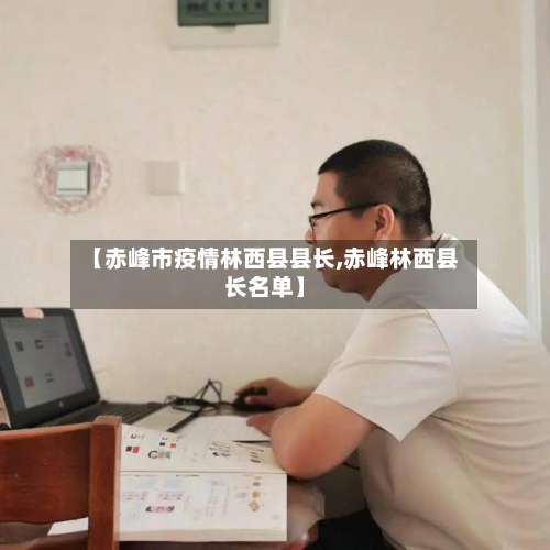 【赤峰市疫情林西县县长,赤峰林西县长名单】-第1张图片