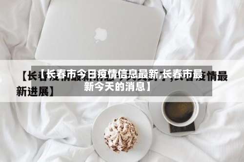 【长春市今日疫情信息最新,长春市最新今天的消息】-第1张图片