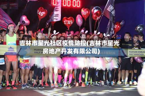 吉林市星光社区疫情防控(吉林市星光房地产开发有限公司)-第3张图片