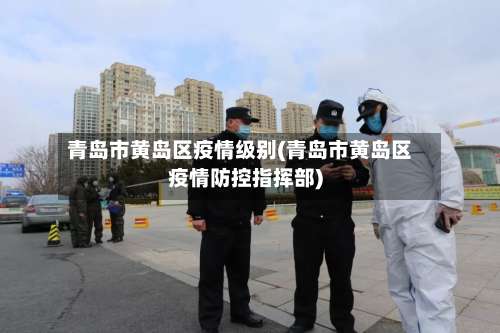 青岛市黄岛区疫情级别(青岛市黄岛区疫情防控指挥部)-第1张图片