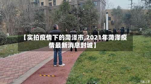 【实拍疫情下的菏泽市,2021年菏泽疫情最新消息封城】-第1张图片