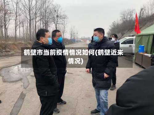 鹤壁市当前疫情情况如何(鹤壁近来情况)-第2张图片