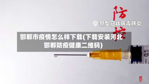邯郸市疫情怎么样下载(下载安装河北邯郸防疫健康二维码)-第1张图片