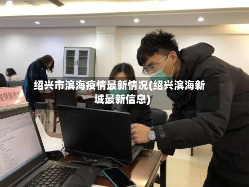 绍兴市滨海疫情最新情况(绍兴滨海新城最新信息)-第1张图片