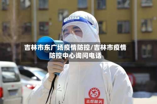 吉林市东广场疫情防控/吉林市疫情防控中心询问电话-第1张图片